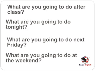 What are you going to do after
class?
What are you going to do
tonight?
What are you going to do next
Friday?
What are you going to do at
the weekend?
 