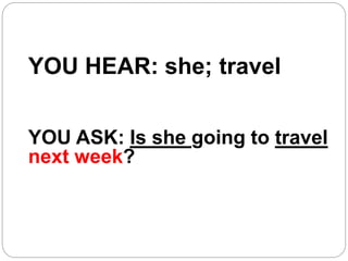 YOU HEAR: she; travel
YOU ASK: Is she going to travel
next week?
 