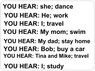 YOU HEAR: she; dance
YOU HEAR: He; work
YOU HEAR: I; travel
YOU HEAR: My mom; swim
YOU HEAR: My dad; stay home
YOU HEAR: Bob; buy a car
YOU HEAR: Tina and Mike; travel
YOU HEAR: I; study
 