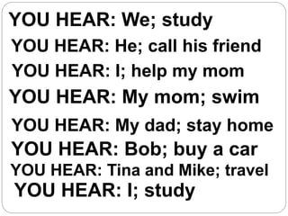 YOU HEAR: We; study
YOU HEAR: He; call his friend
YOU HEAR: I; help my mom
YOU HEAR: My mom; swim
YOU HEAR: My dad; stay home
YOU HEAR: Bob; buy a car
YOU HEAR: Tina and Mike; travel
YOU HEAR: I; study
 