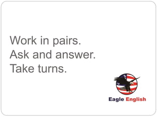 Work in pairs.
Ask and answer.
Take turns.
 