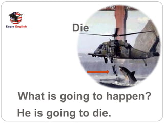 Die
What is going to happen?
He is going to die.
 