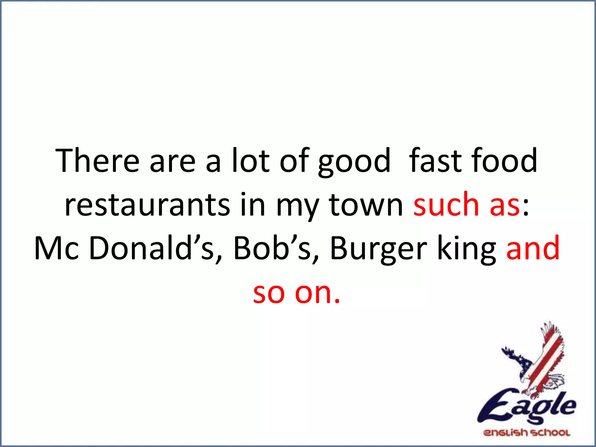 There are a lot of good fast food
restaurants in my town such as:
Mc Donald’s, Bob’s, Burger king and
so on.
 