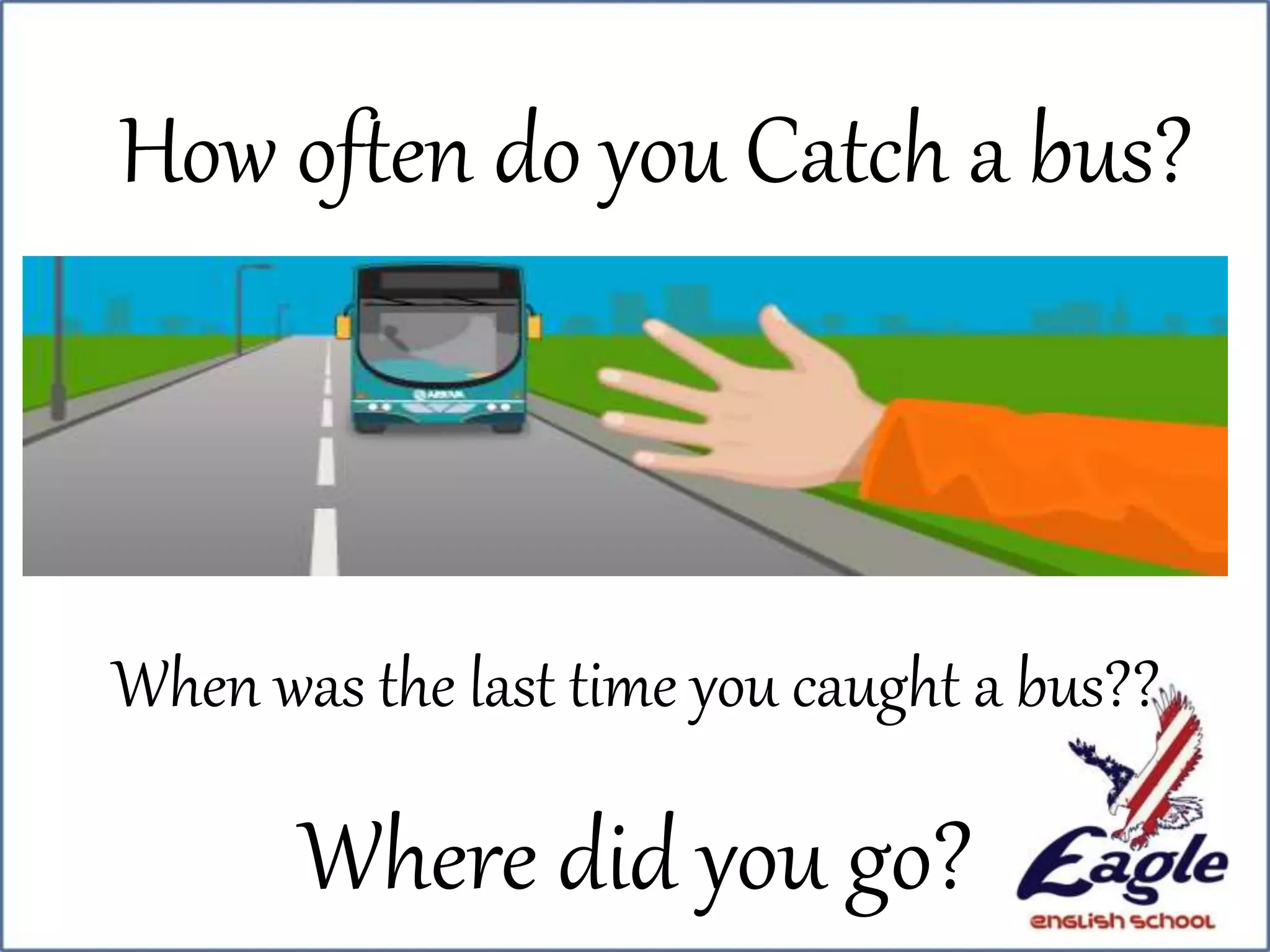 Where did you go?
When was the last time you caught a bus??
How often do you Catch a bus?
 