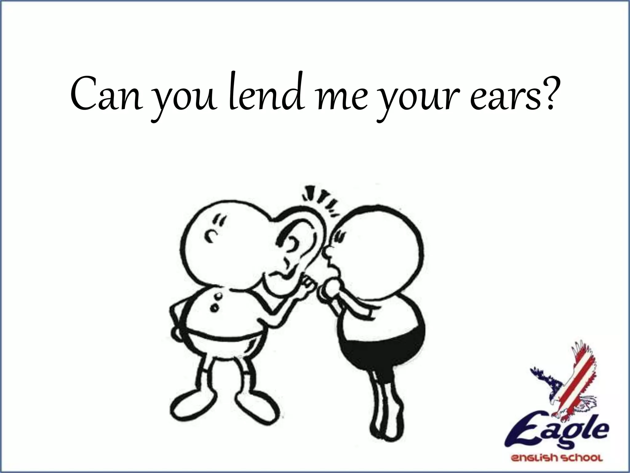 Can you lend me your ears?
 