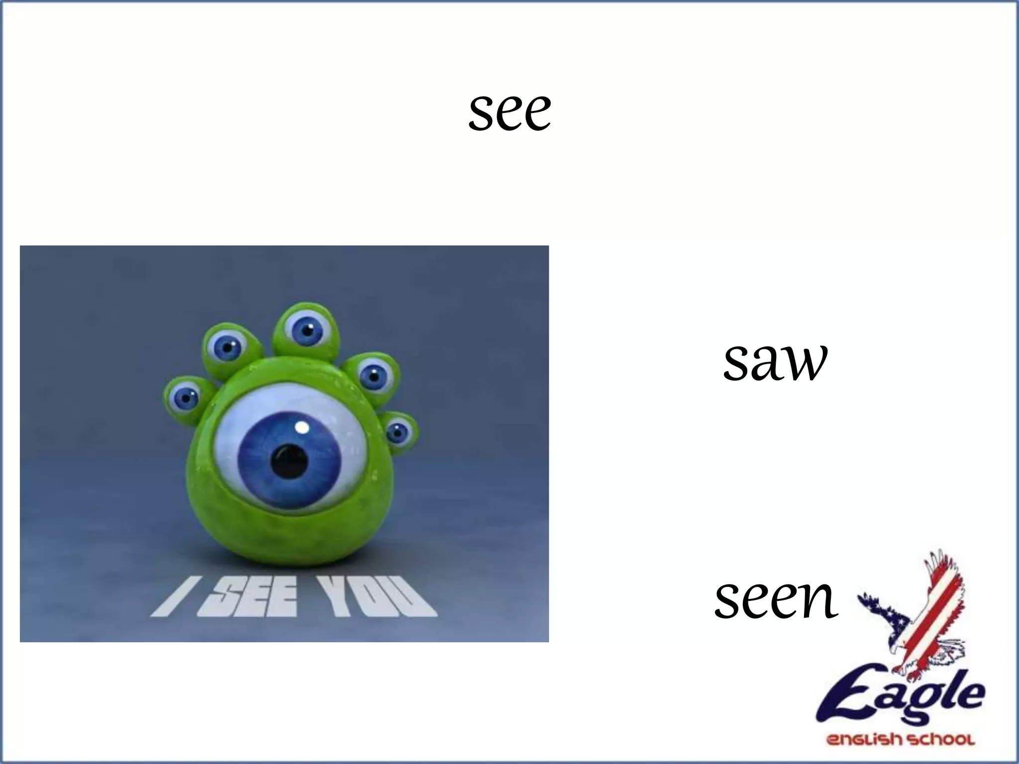 see
saw
seen
 