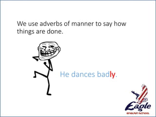 We use adverbs of manner to say how
things are done.
He dances badly.
 