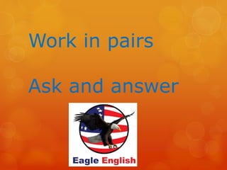 Work in pairs
Ask and answer
 