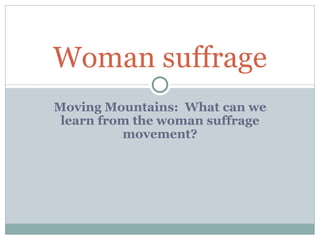 Woman suffrage
Moving Mountains: What can we
 learn from the woman suffrage
          movement?
 