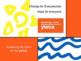 Change for Everywoman
                        Hope for everyone




Sustaining the Vision
   for the ywca
 