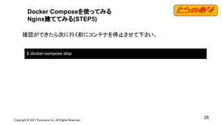 Copyright © 2021 Toranoana Inc. All Rights Reserved.
28
Docker Composeを使ってみる
Nginx建ててみる(STEP5)
確認ができたら次に行く前にコンテナを停止させて下さい。
$ docker-compose stop
 