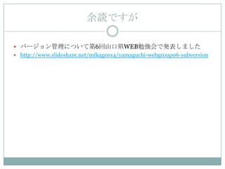 余談ですが

 バージョン管理について第6回山口県WEB勉強会で発表しました
 http://www.slideshare.net/mikage014/yamaguchi-webgroup06-subversion
 