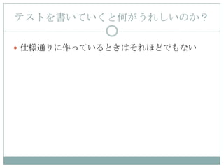 テストを書いていくと何がうれしいのか？

 仕様通りに作っているときはそれほどでもない
 