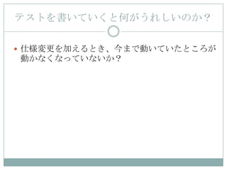 テストを書いていくと何がうれしいのか？

 仕様変更を加えるとき、今まで動いていたところが
動かなくなっていないか？
 