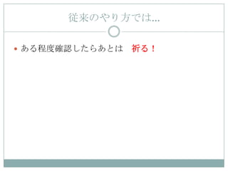 従来のやり方では…

 ある程度確認したらあとは   祈る！
 