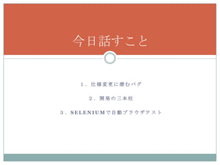 今日話すこと


   １．仕様変更に潜むバグ

     ２．開発の三本柱

３．SELENIUMで自動ブラウザテスト
 
