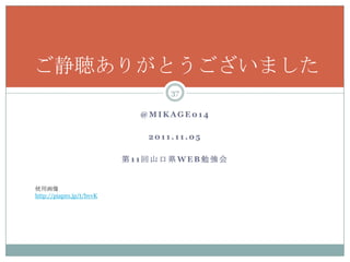 ご静聴ありがとうございました
                                 37

                            @MIKAGE014

                             2011.11.05

                          第11回山口県WEB勉強会


使用画像
http://piapro.jp/t/bvvK
 