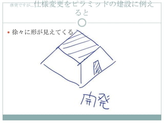 仕様変更をピラミッドの建設に例え
唐突ですが…

          ると

 徐々に形が見えてくる
 