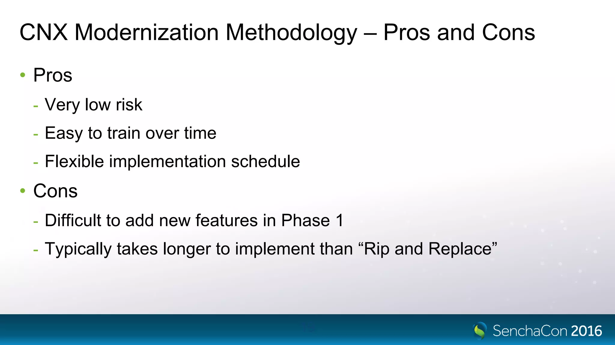 CNX Modernization Methodology – Pros and Cons
• Pros
- Very low risk
- Easy to train over time
- Flexible implementation schedule
• Cons
- Difficult to add new features in Phase 1
- Typically takes longer to implement than “Rip and Replace”
19
 
