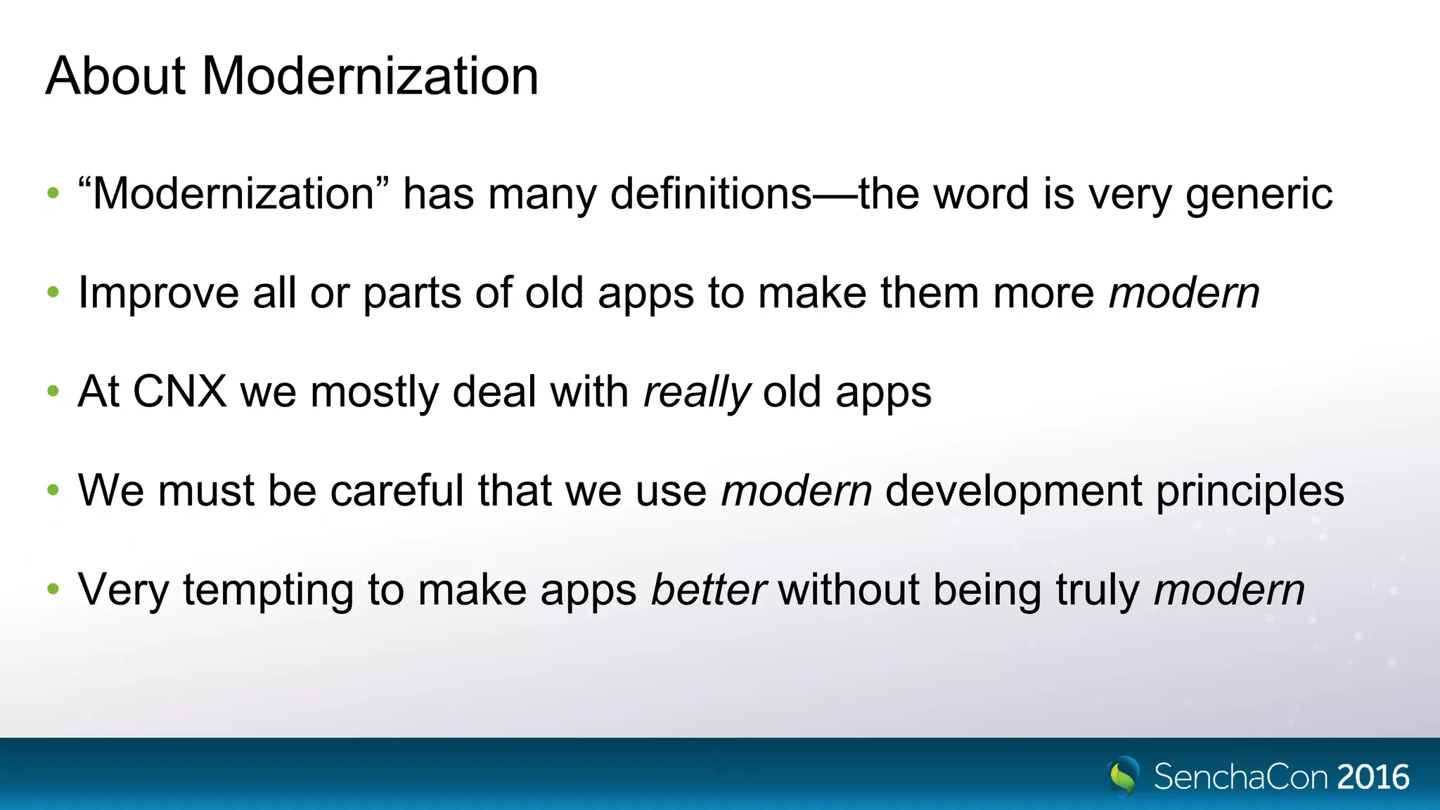 About Modernization
• “Modernization” has many definitions—the word is very generic
• Improve all or parts of old apps to make them more modern
• At CNX we mostly deal with really old apps
• We must be careful that we use modern development principles
• Very tempting to make apps better without being truly modern
7
 