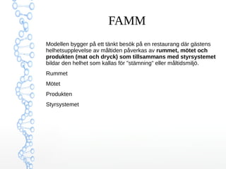 FAMM 
Modellen bygger på ett tänkt besök på en restaurang där gästens 
helhetsupplevelse av måltiden påverkas av rummet, m...