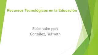 Recursos Tecnológicos en la Educación
Elaborador por:
González, Yuliveth
 