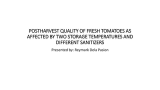 POSTHARVEST QUALITY OF FRESH TOMATOES AS
AFFECTED BY TWO STORAGE TEMPERATURES AND
DIFFERENT SANITIZERS
Presented by: Reymark Dela Pasion
 