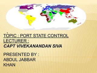 .
TOPIC : PORT STATE CONTROL
LECTURER :
CAPT VIVEKANANDAN SIVA
PRESENTED BY :
ABDUL JABBAR
KHAN
 