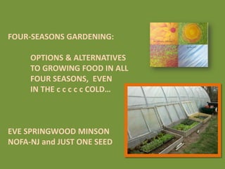 FOUR-SEASONS GARDENING:
OPTIONS & ALTERNATIVES
TO GROWING FOOD IN ALL
FOUR SEASONS, EVEN
IN THE c c c c c COLD…
EVE SPRINGWOOD MINSON
NOFA-NJ and JUST ONE SEED
 