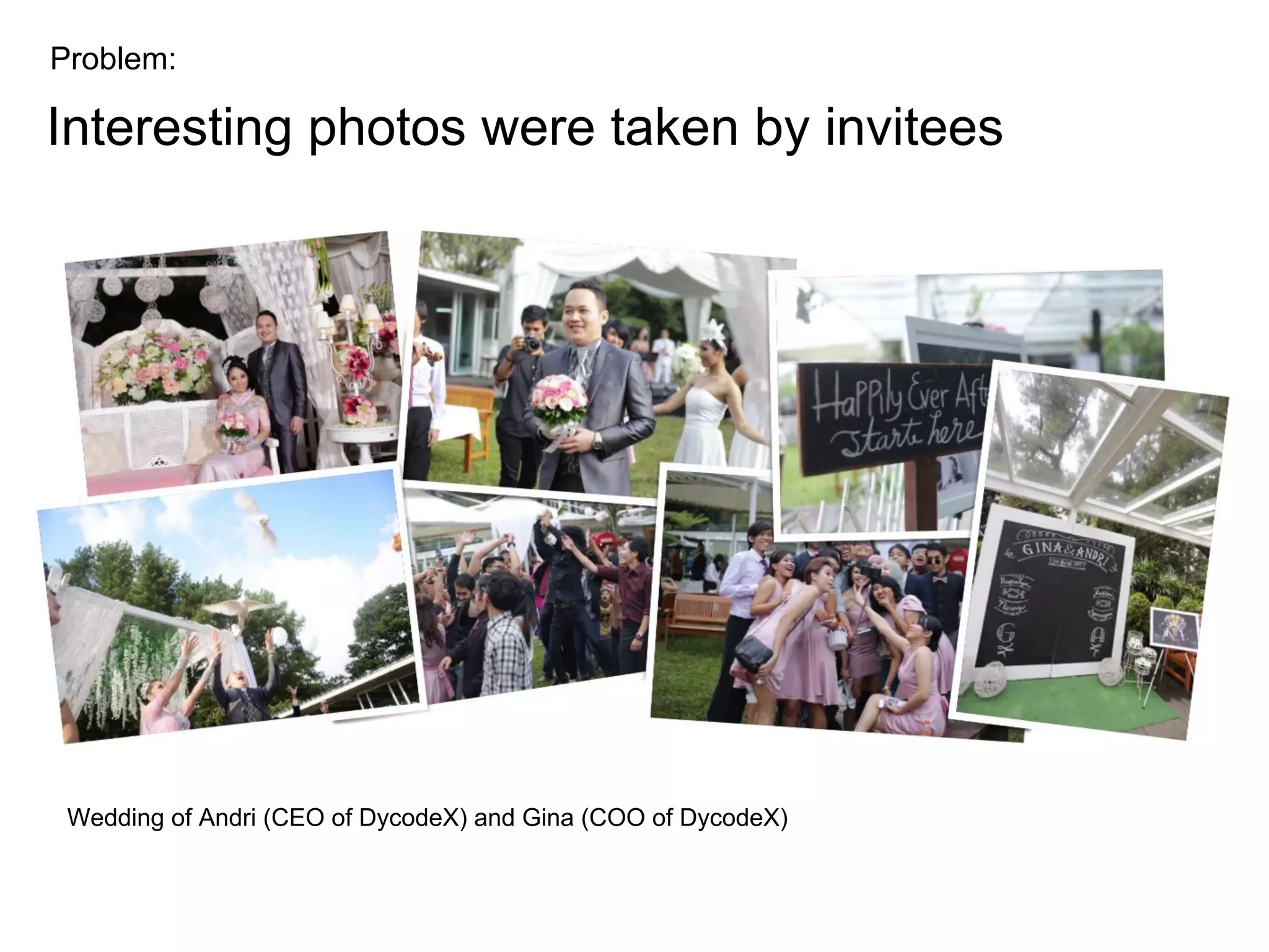 Wedding of Andri (CEO of DycodeX) and Gina (COO of DycodeX)
Problem:
Interesting photos were taken by invitees
 