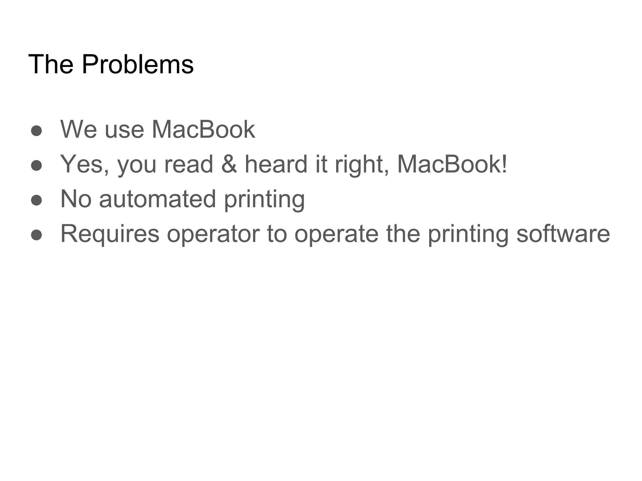 The Problems
● We use MacBook
● Yes, you read & heard it right, MacBook!
● No automated printing
● Requires operator to operate the printing software
 