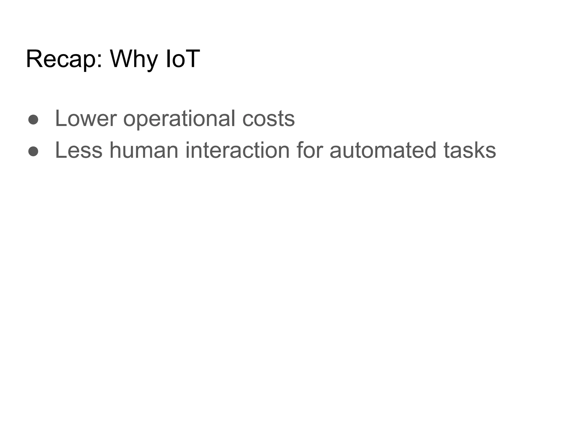 Recap: Why IoT
● Lower operational costs
● Less human interaction for automated tasks
 
