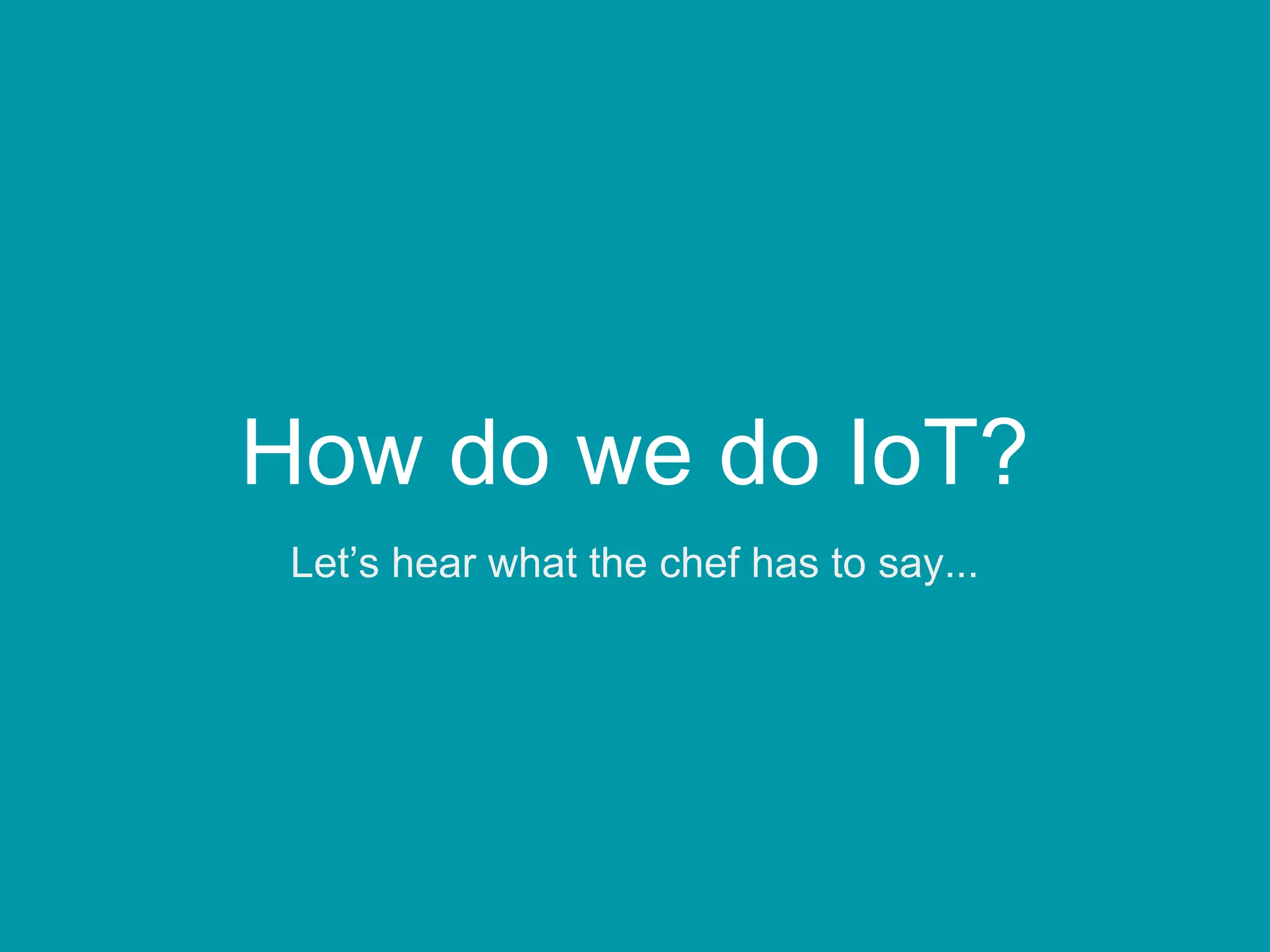 How do we do IoT?
Let’s hear what the chef has to say...
 