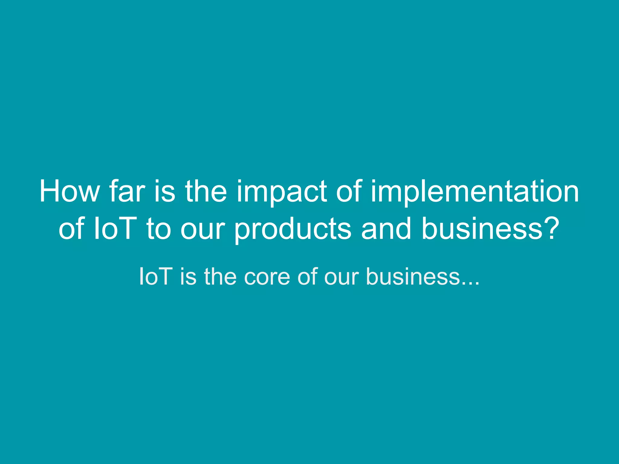 How far is the impact of implementation
of IoT to our products and business?
IoT is the core of our business...
 