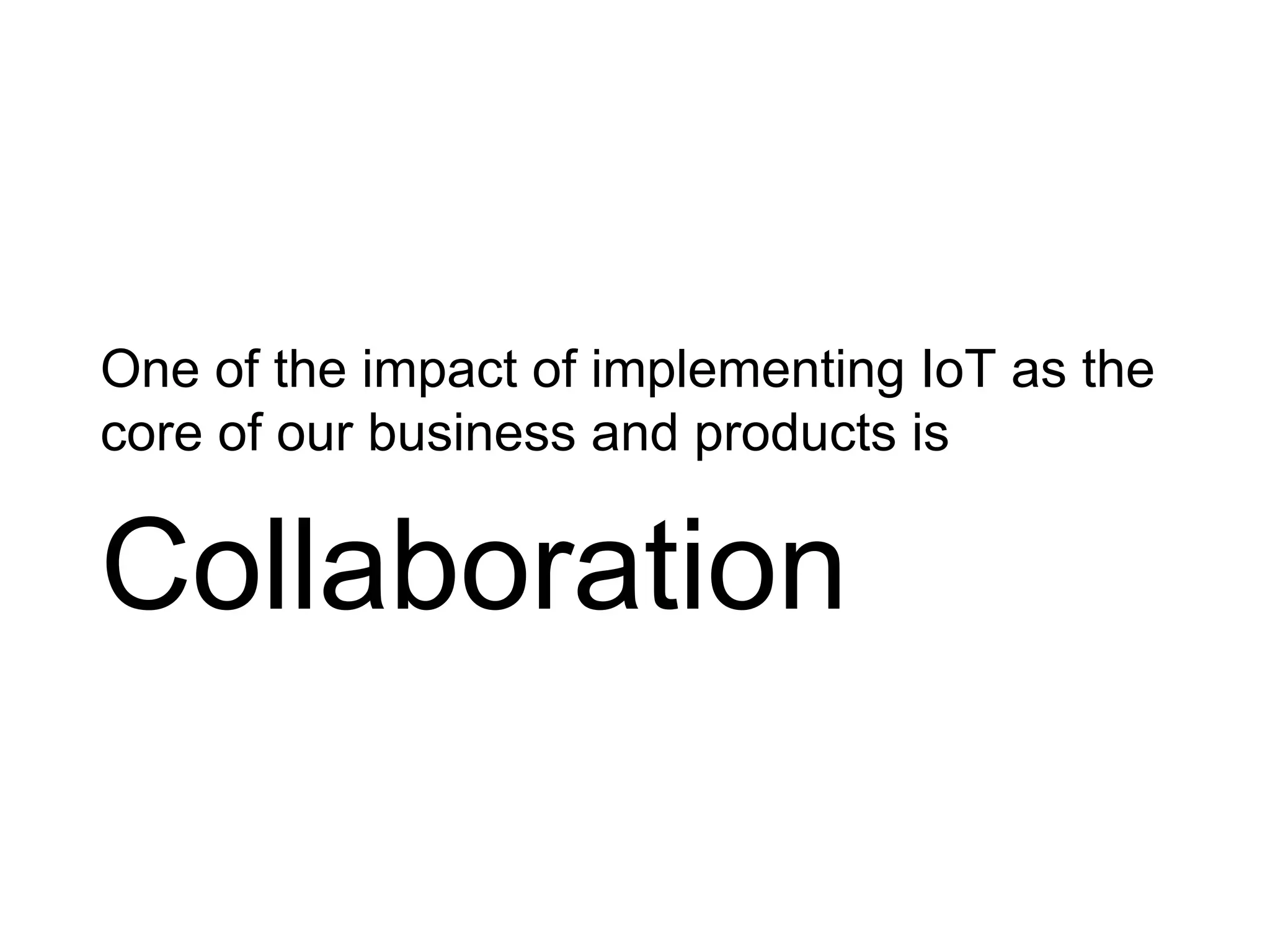One of the impact of implementing IoT as the
core of our business and products is
Collaboration
 