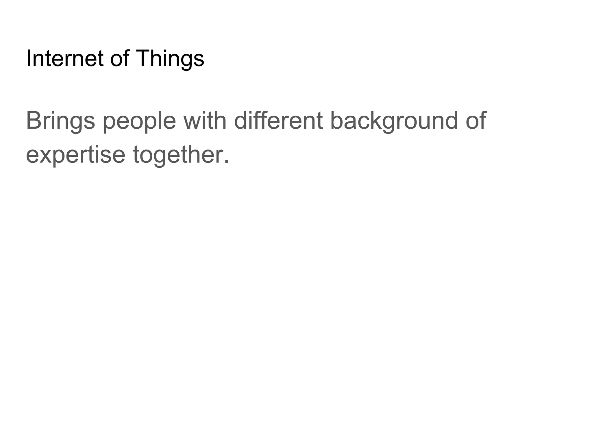 Internet of Things
Brings people with different background of
expertise together.
 