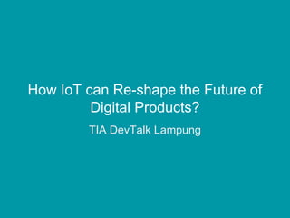 How IoT can Re-shape the Future of
Digital Products?
TIA DevTalk Lampung
 