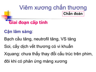 Giai đoạn cấp tính
Viêm xương chấn thương
Chẩn đoán
Cận lâm sàng:
Bạch cầu tăng, neutrofil tăng, VS tăng
Soi, cấy dịch vết thương có vi khuẩn
Xquang: chưa thấy thay đổi cấu trúc trên phim,
đôi khi có phản ứng màng xương
 