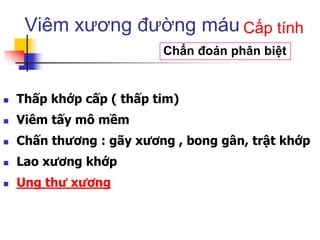 Viêm xương đường máu
 Thấp khớp cấp ( thấp tim)
 Viêm tấy mô mềm
 Chấn thương : gãy xương , bong gân, trật khớp
 Lao xương khớp
 Ung thư xương
Chẩn đoán phân biệt
Cấp tính
 