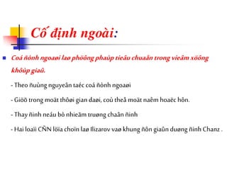Coá ñònh ngoaøi:
 Coáñònhngoaøilaøphöôngphaùptieâuchuaåntrongvieâmxöông
khôùpgiaû.
- Theo ñuùng nguyeân taéc coá ñònh ngoaøi
- Giöõ trong moät thôøi gian daøi, coù theå moät naêm hoaëc hôn.
- Thayñinh neáu bònhieãm truøng chaânñinh
- Hai loaïi CÑN löïachoïn laø Ilizarov vaø khung ñôn giaûnduøng ñinh Chanz .
 