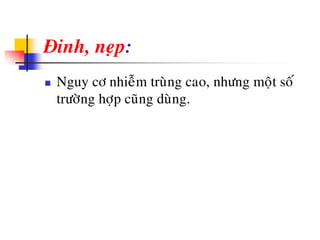 Ñinh, neïp:
 Nguy cô nhieãm truøng cao, nhöng moät soá
tröôøng hôïp cuõng duøng.
 