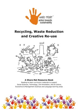 Recycling, Waste Reduction
and Creative Re-use
A Share-Net Resource Book
Reading-to-learn curriculum materials to support
Social Sciences, Technology, Life Orientation, Arts & Culture,
Economics & Management Sciences and Language learning areas
 