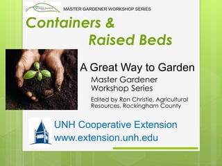 Containers &
Raised Beds
Master Gardener
Workshop Series
Edited by Ron Christie, Agricultural
Resources, Rockingham County
UNH Cooperative Extension
www.extension.unh.edu
A Great Way to Garden
MASTER GARDENER WORKSHOP SERIES
 