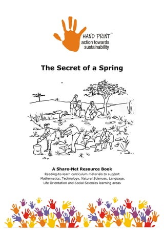 The Secret of a Spring
A Share-Net Resource Book
Reading-to-learn curriculum materials to support
Mathematics, Technology, Natural Sciences, Language,
Life Orientation and Social Sciences learning areas
 