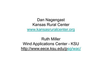 Dan Nagengast
Kansas Rural Center
www.kansasruralcenter.org
Ruth Miller
Wind Applications Center - KSU
http://www.eece.ksu.edu/psg/wac/
 