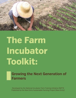 Growing the Next Generation of
Farmers
Developed by the National Incubator Farm Training Initiative (NIFTI)
Published by the New Entry Sustainable Farming Project (New Entry)
The Farm
Incubator
Toolkit:
 