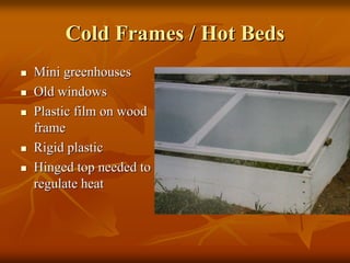 Cold Frames / Hot BedsCold Frames / Hot Beds
Mini greenhousesMini greenhouses
Old windowsOld windows
Plastic film on woodPlastic film on wood
frameframe
Rigid plasticRigid plastic
Hinged top needed toHinged top needed to
regulate heatregulate heat
 