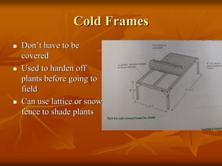 Cold FramesCold Frames
DonDon’’t have to bet have to be
coveredcovered
Used to harden offUsed to harden off
plants before going toplants before going to
fieldfield
Can use lattice or snowCan use lattice or snow
fence to shade plantsfence to shade plants
 
