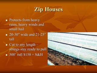 Zip HousesZip Houses
Protects from heavyProtects from heavy
rains, heavy winds andrains, heavy winds and
small hailsmall hail
2020--3030”” wide and 21wide and 21--2525””
talltall
Cut to any lengthCut to any length ––
strings stay ready to pullstrings stay ready to pull
500500’’ roll $158 + S&Hroll $158 + S&H
 