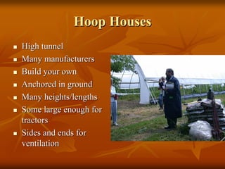 Hoop HousesHoop Houses
High tunnelHigh tunnel
Many manufacturersMany manufacturers
Build your ownBuild your own
Anchored in groundAnchored in ground
Many heights/lengthsMany heights/lengths
Some large enough forSome large enough for
tractorstractors
Sides and ends forSides and ends for
ventilationventilation
 